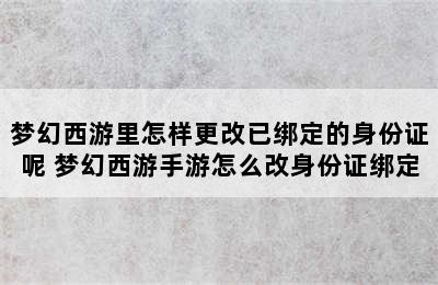 梦幻西游里怎样更改已绑定的身份证呢 梦幻西游手游怎么改身份证绑定